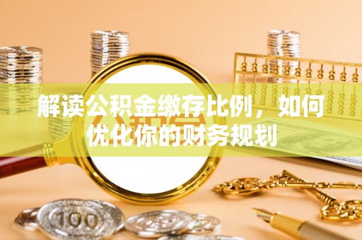 皇姑解读公积金缴存比例，如何优化你的财务规划