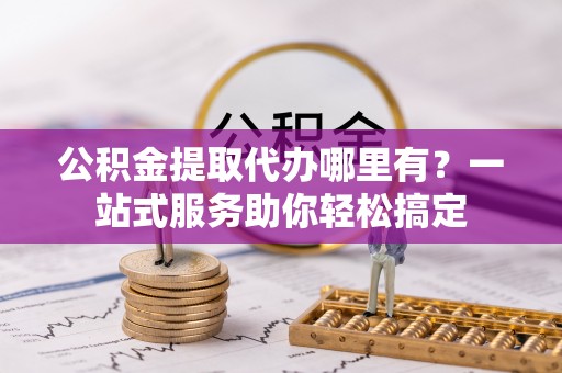 皇姑公积金提取代办哪里有？一站式服务助你轻松搞定