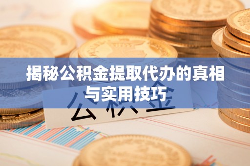 皇姑揭秘公积金提取代办的真相与实用技巧