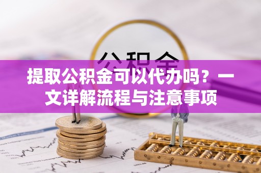 皇姑提取公积金可以代办吗？一文详解流程与注意事项