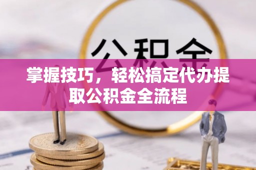 皇姑掌握技巧，轻松搞定代办提取公积金全流程