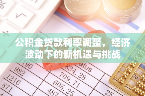 皇姑公积金贷款利率调整，经济波动下的新机遇与挑战