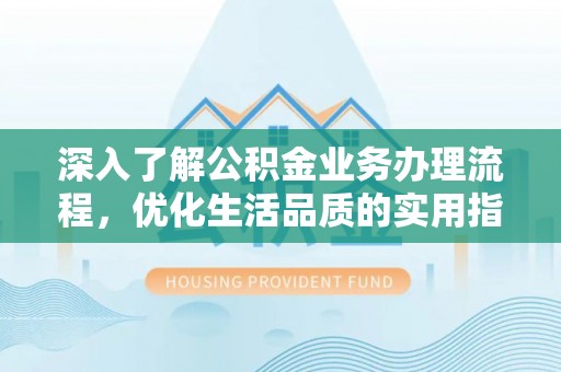 皇姑深入了解公积金业务办理流程，优化生活品质的实用指南