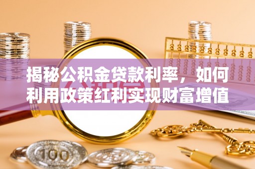 皇姑揭秘公积金贷款利率，如何利用政策红利实现财富增值