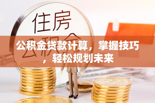 皇姑公积金贷款计算，掌握技巧，轻松规划未来