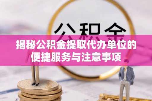 皇姑揭秘公积金提取代办单位的便捷服务与注意事项