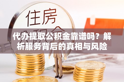 皇姑代办提取公积金靠谱吗？解析服务背后的真相与风险