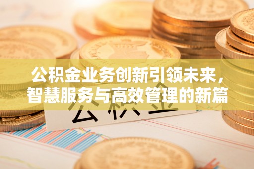 皇姑公积金业务创新引领未来，智慧服务与高效管理的新篇章