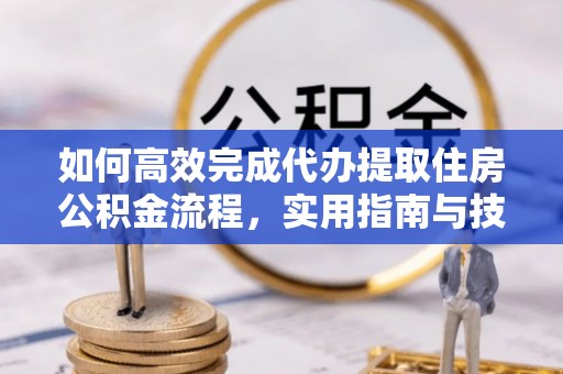 皇姑如何高效完成代办提取住房公积金流程，实用指南与技巧