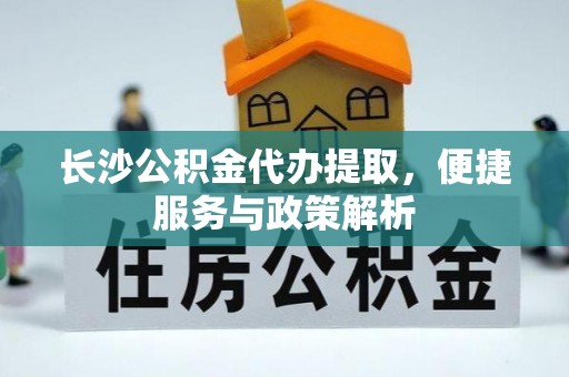 皇姑长沙公积金代办提取，便捷服务与政策解析
