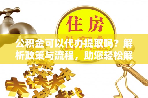 皇姑公积金可以代办提取吗？解析政策与流程，助您轻松解决疑问