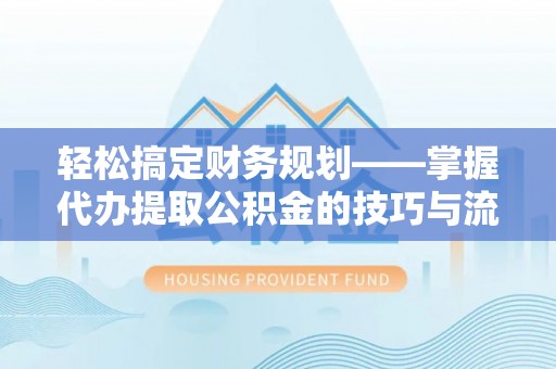 皇姑轻松搞定财务规划——掌握代办提取公积金的技巧与流程