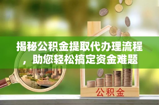 皇姑揭秘公积金提取代办理流程，助您轻松搞定资金难题