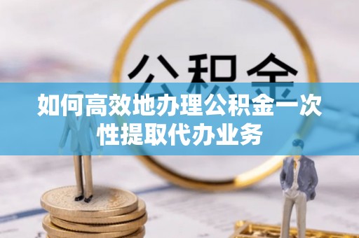 皇姑如何高效地办理公积金一次性提取代办业务