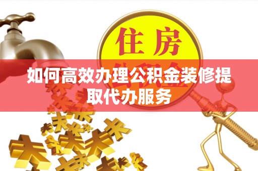 皇姑如何高效办理公积金装修提取代办服务
