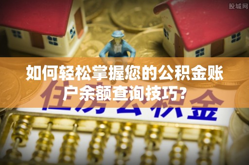 皇姑如何轻松掌握您的公积金账户余额查询技巧？
