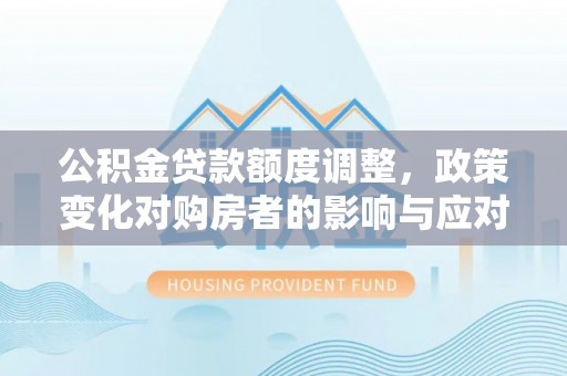 皇姑公积金贷款额度调整，政策变化对购房者的影响与应对策略