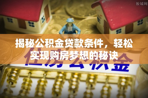 皇姑揭秘公积金贷款条件，轻松实现购房梦想的秘诀