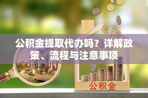 皇姑公积金提取代办吗？详解政策、流程与注意事项