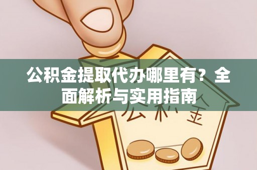 皇姑公积金提取代办哪里有？全面解析与实用指南