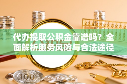 皇姑代办提取公积金靠谱吗？全面解析服务风险与合法途径