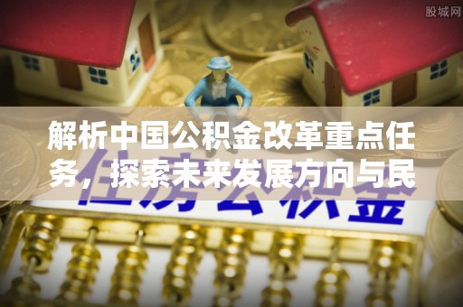 皇姑解析中国公积金改革重点任务，探索未来发展方向与民生影响