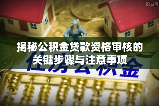皇姑揭秘公积金贷款资格审核的关键步骤与注意事项