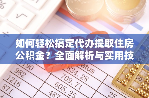 皇姑如何轻松搞定代办提取住房公积金？全面解析与实用技巧