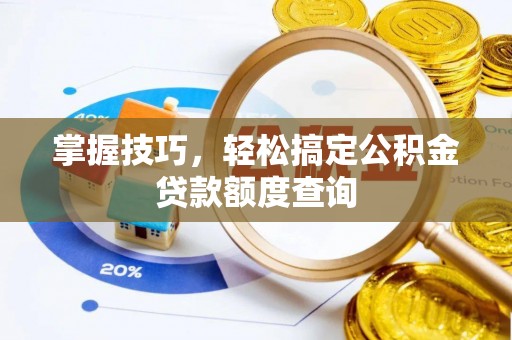 皇姑掌握技巧，轻松搞定公积金贷款额度查询