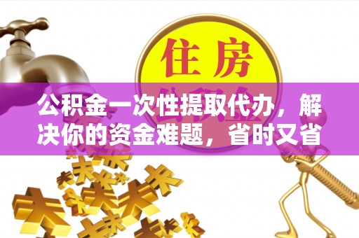 皇姑公积金一次性提取代办，解决你的资金难题，省时又省心