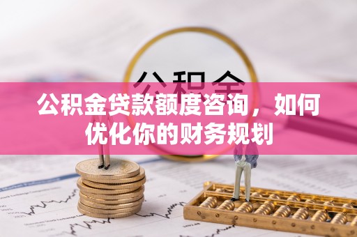 皇姑公积金贷款额度咨询，如何优化你的财务规划