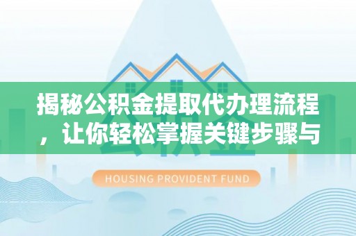 皇姑揭秘公积金提取代办理流程，让你轻松掌握关键步骤与注意事项