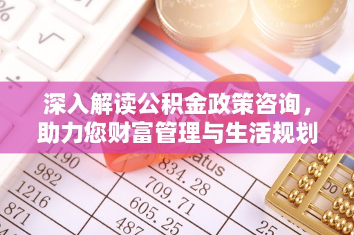 皇姑深入解读公积金政策咨询，助力您财富管理与生活规划