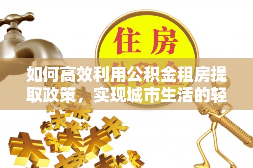 皇姑如何高效利用公积金租房提取政策，实现城市生活的轻松负担