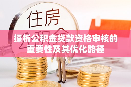 皇姑探析公积金贷款资格审核的重要性及其优化路径