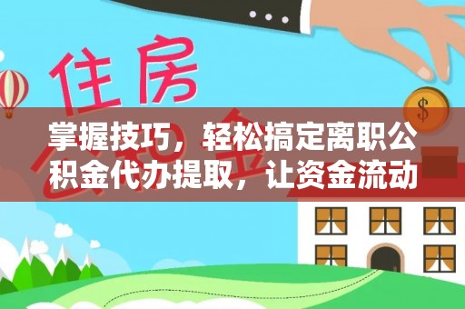 皇姑掌握技巧，轻松搞定离职公积金代办提取，让资金流动更便捷