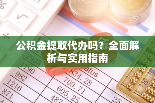 皇姑公积金提取代办吗？全面解析与实用指南
