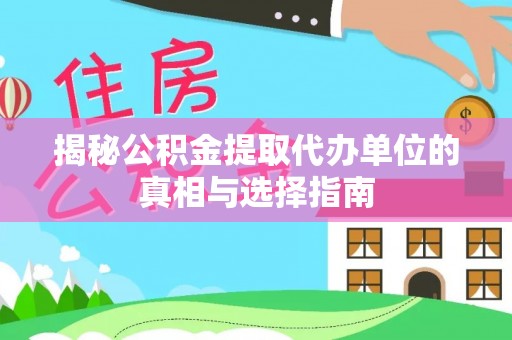 皇姑揭秘公积金提取代办单位的真相与选择指南