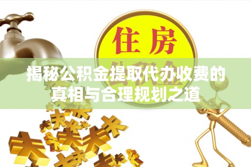 皇姑揭秘公积金提取代办收费的真相与合理规划之道