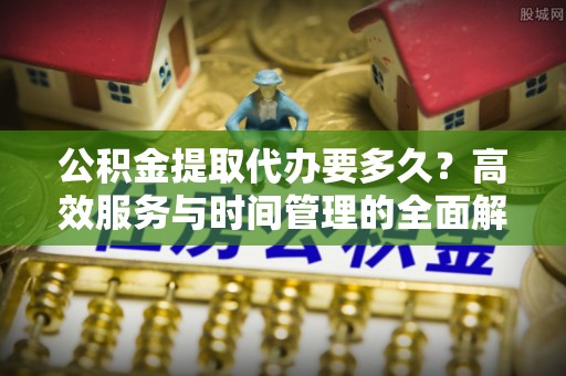 皇姑公积金提取代办要多久？高效服务与时间管理的全面解析
