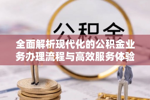 皇姑全面解析现代化的公积金业务办理流程与高效服务体验