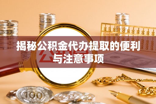 皇姑揭秘公积金代办提取的便利与注意事项