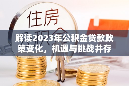 皇姑解读2023年公积金贷款政策变化，机遇与挑战并存