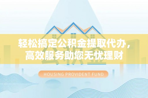 皇姑轻松搞定公积金提取代办，高效服务助您无忧理财