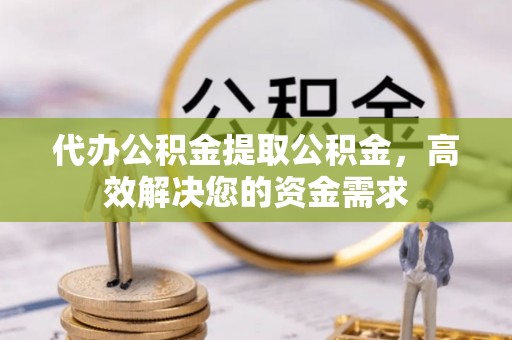 皇姑代办公积金提取公积金，高效解决您的资金需求