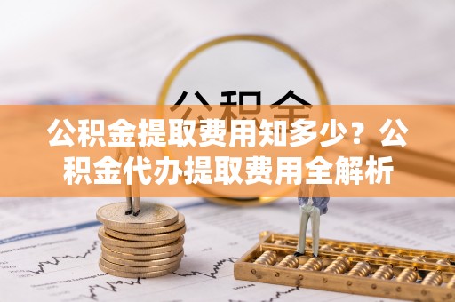 皇姑公积金提取费用知多少？公积金代办提取费用全解析