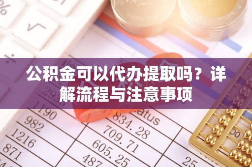 皇姑公积金可以代办提取吗？详解流程与注意事项