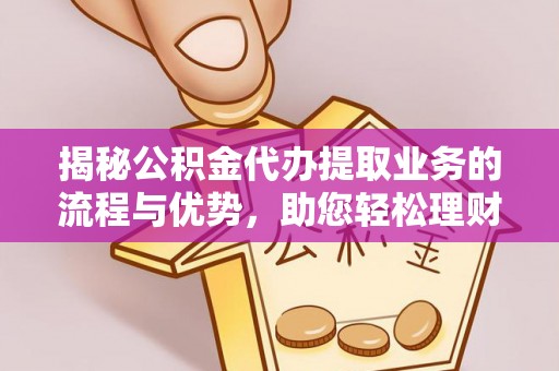 皇姑揭秘公积金代办提取业务的流程与优势，助您轻松理财