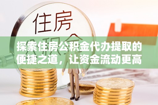 皇姑探索住房公积金代办提取的便捷之道，让资金流动更高效