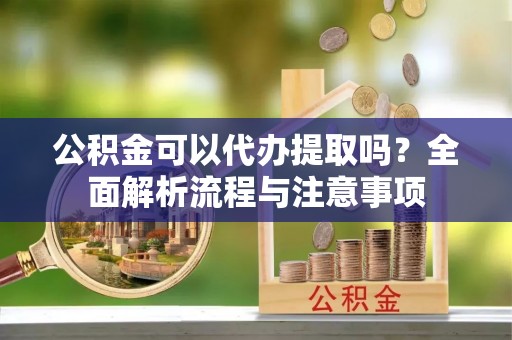 皇姑公积金可以代办提取吗？全面解析流程与注意事项